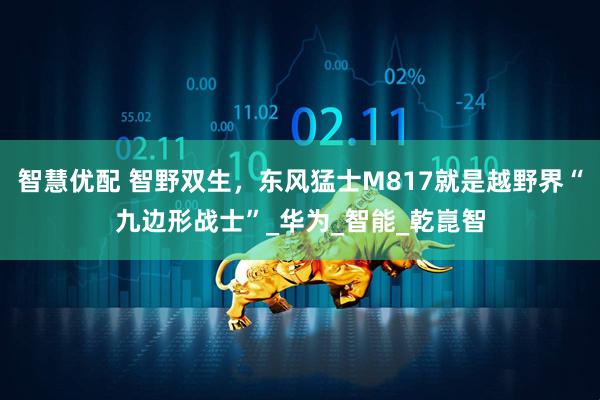 智慧优配 智野双生，东风猛士M817就是越野界“九边形战士”_华为_智能_乾崑智