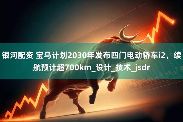 银河配资 宝马计划2030年发布四门电动轿车i2，续航预计超700km_设计_技术_jsdr