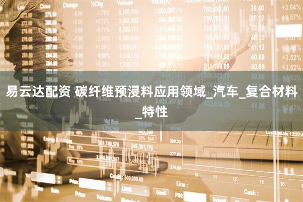 易云达配资 碳纤维预浸料应用领域_汽车_复合材料_特性