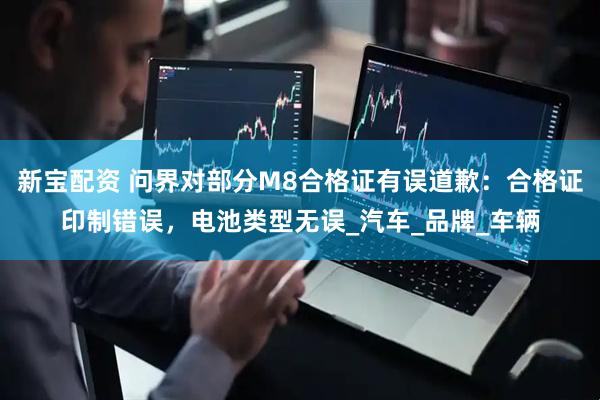 新宝配资 问界对部分M8合格证有误道歉：合格证印制错误，电池类型无误_汽车_品牌_车辆
