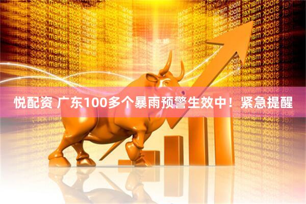 悦配资 广东100多个暴雨预警生效中！紧急提醒