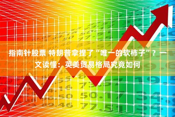指南针股票 特朗普拿捏了“唯一的软柿子”？一文读懂：英美贸易格局究竟如何