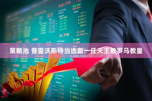 策略池 普雷沃斯特当选新一任天主教罗马教皇