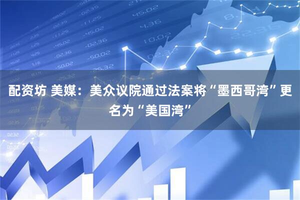 配资坊 美媒：美众议院通过法案将“墨西哥湾”更名为“美国湾”