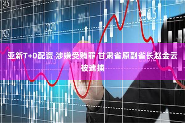 亚新T+0配资 涉嫌受贿罪 甘肃省原副省长赵金云被逮捕