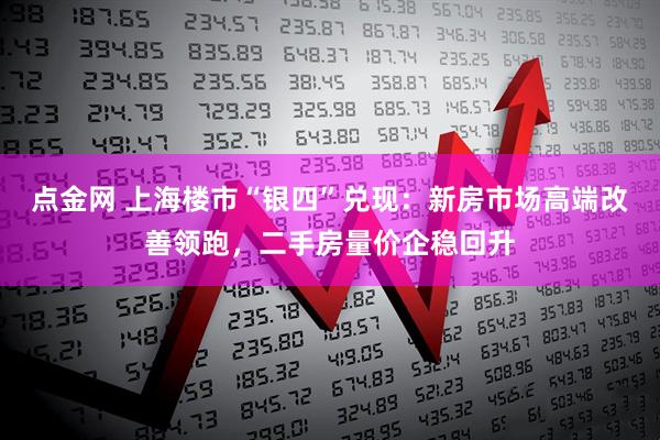 点金网 上海楼市“银四”兑现：新房市场高端改善领跑，二手房量价企稳回升