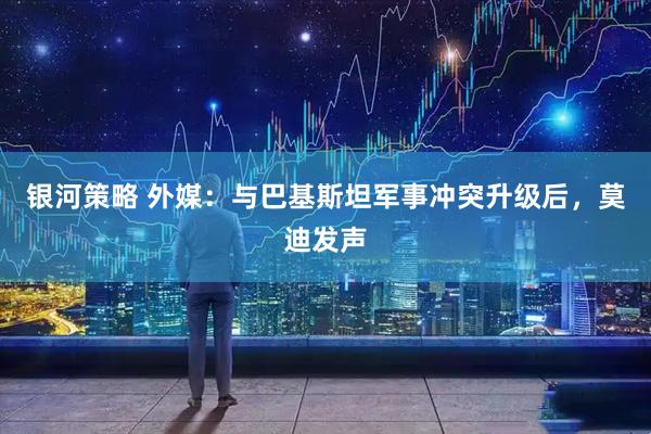 银河策略 外媒：与巴基斯坦军事冲突升级后，莫迪发声