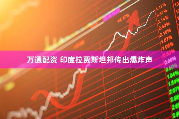 万通配资 印度拉贾斯坦邦传出爆炸声