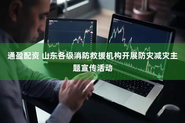 通盈配资 山东各级消防救援机构开展防灾减灾主题宣传活动