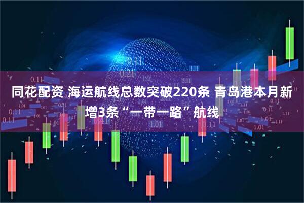 同花配资 海运航线总数突破220条 青岛港本月新增3条“一带一路”航线