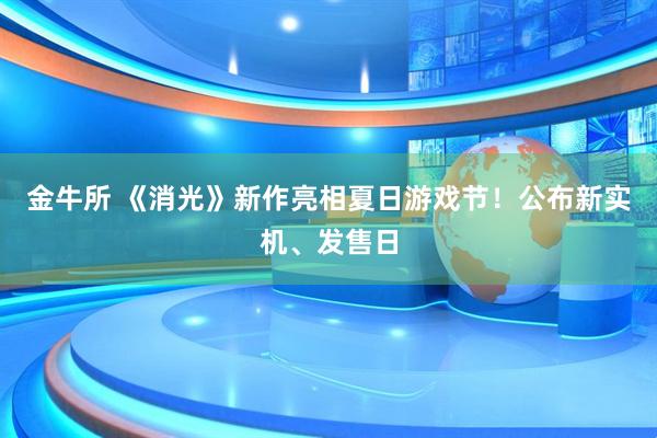 金牛所 《消光》新作亮相夏日游戏节！公布新实机、发售日