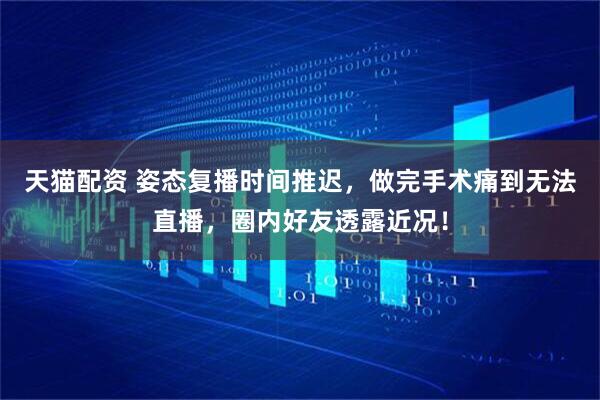天猫配资 姿态复播时间推迟，做完手术痛到无法直播，圈内好友透露近况！