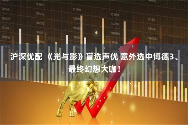 沪深优配 《光与影》盲选声优 意外选中博德3、最终幻想大咖！