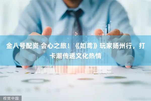 金八号配资 会心之旅！《如鸢》玩家扬州行，打卡潮传递文化热情