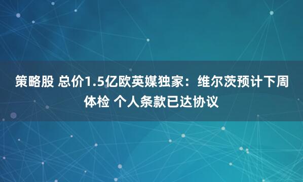 策略股 总价1.5亿欧英媒独家：维尔茨预计下周体检 个人条款已达协议