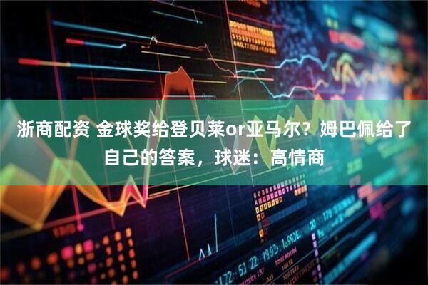 浙商配资 金球奖给登贝莱or亚马尔？姆巴佩给了自己的答案，球迷：高情商