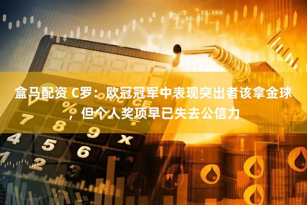 盒马配资 C罗：欧冠冠军中表现突出者该拿金球，但个人奖项早已失去公信力