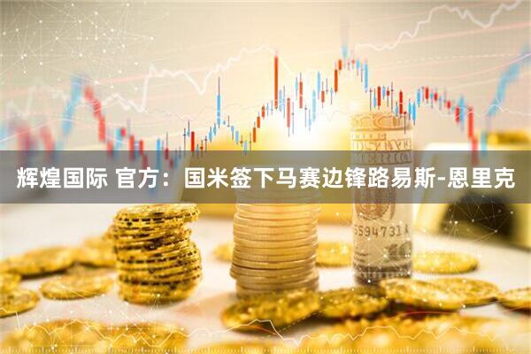 辉煌国际 官方：国米签下马赛边锋路易斯-恩里克