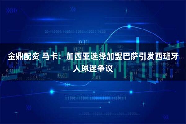 金鼎配资 马卡：加西亚选择加盟巴萨引发西班牙人球迷争议