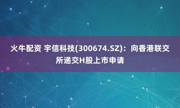 火牛配资 宇信科技(300674.SZ)：向香港联交所递交H股上市申请