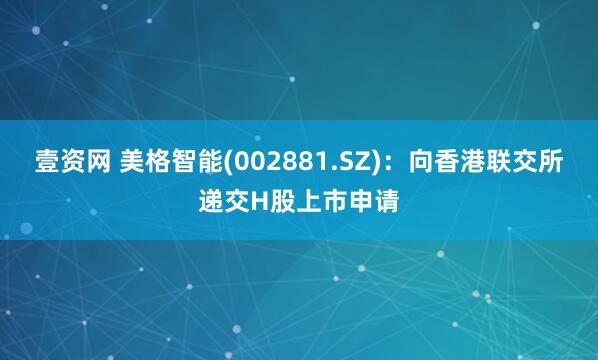 壹资网 美格智能(002881.SZ)：向香港联交所递交H股上市申请