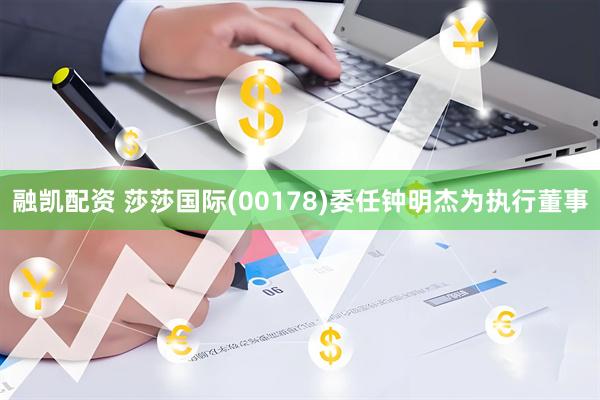 融凯配资 莎莎国际(00178)委任钟明杰为执行董事