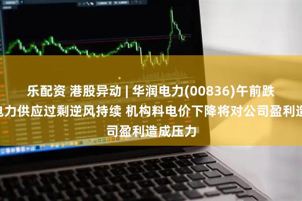 乐配资 港股异动 | 华润电力(00836)午前跌超4% 电力供应过剩逆风持续 机构料电价下降将对公司盈利造成压力