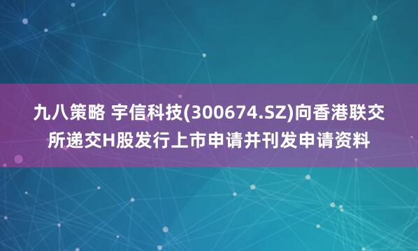 九八策略 宇信科技(300674.SZ)向香港联交所递交H股发行上市申请并刊发申请资料