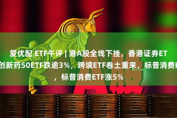 爱优配 ETF午评 | 港A股全线下挫，香港证券ETF、港股创新药50ETF跌逾3%，跨境ETF卷土重来，标普消费ETF涨5%