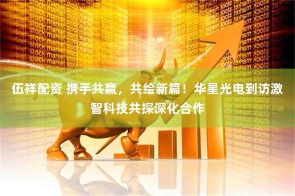 伍祥配资 携手共赢，共绘新篇！华星光电到访激智科技共探深化合作