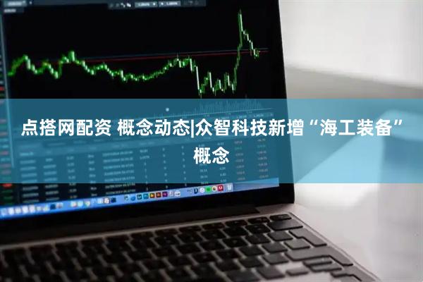 点搭网配资 概念动态|众智科技新增“海工装备”概念
