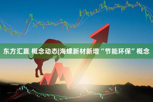 东方汇赢 概念动态|海螺新材新增“节能环保”概念