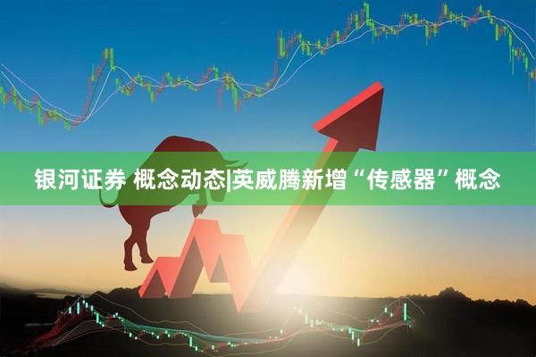 银河证券 概念动态|英威腾新增“传感器”概念
