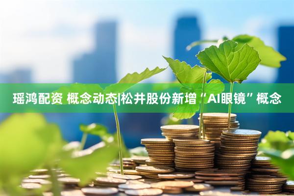 瑶鸿配资 概念动态|松井股份新增“AI眼镜”概念