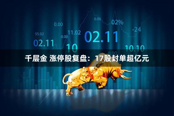 千层金 涨停股复盘：17股封单超亿元