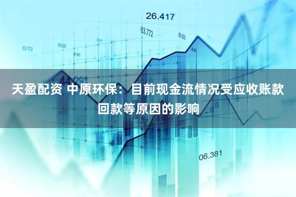 天盈配资 中原环保：目前现金流情况受应收账款回款等原因的影响