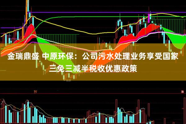 金瑞鼎盛 中原环保：公司污水处理业务享受国家三免三减半税收优惠政策