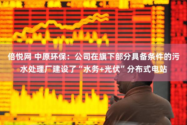 倍悦网 中原环保：公司在旗下部分具备条件的污水处理厂建设了“水务+光伏”分布式电站