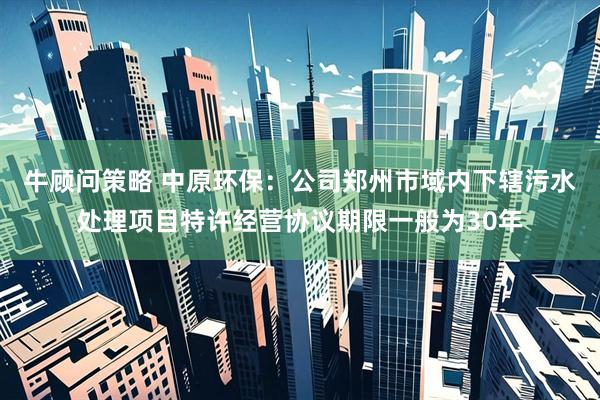 牛顾问策略 中原环保：公司郑州市域内下辖污水处理项目特许经营协议期限一般为30年
