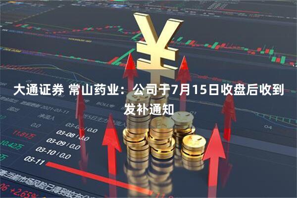 大通证券 常山药业：公司于7月15日收盘后收到发补通知
