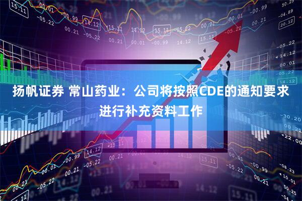 扬帆证券 常山药业：公司将按照CDE的通知要求进行补充资料工作