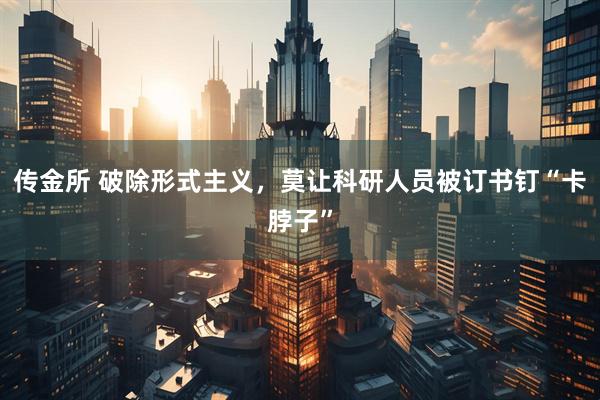 传金所 破除形式主义，莫让科研人员被订书钉“卡脖子”