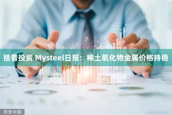 括普投资 Mysteel日报：稀土氧化物金属价格持稳