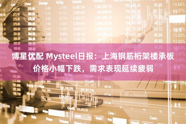 博星优配 Mysteel日报：上海钢筋桁架楼承板价格小幅下跌，需求表现延续疲弱