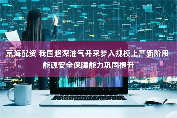 京海配资 我国超深油气开采步入规模上产新阶段 能源安全保障能力巩固提升