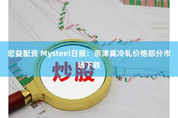 宏益配资 Mysteel日报：京津冀冷轧价格部分市场下跌