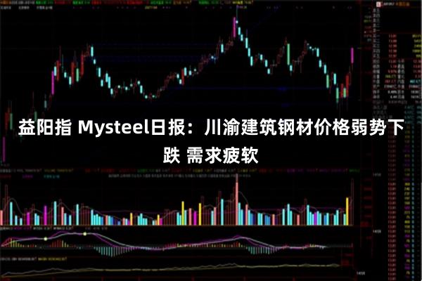 益阳指 Mysteel日报：川渝建筑钢材价格弱势下跌 需求疲软