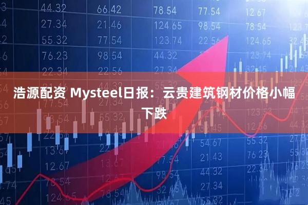 浩源配资 Mysteel日报：云贵建筑钢材价格小幅下跌