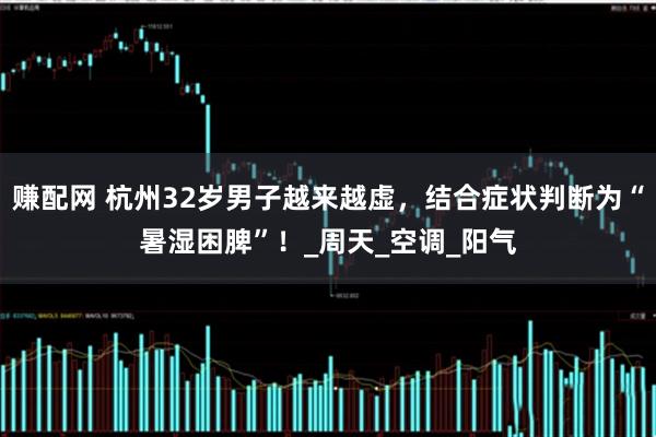 赚配网 杭州32岁男子越来越虚，结合症状判断为“暑湿困脾”！_周天_空调_阳气