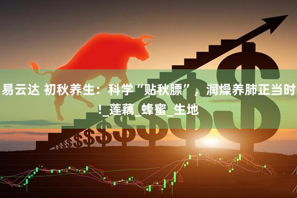 易云达 初秋养生：科学“贴秋膘”，润燥养肺正当时!_莲藕_蜂蜜_生地